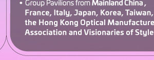 •810 Exhibitors •16,000+ Buyers •Group Pavilions from Mainland China, France, Italy, Japan, Korea, Taiwan, the Hong Kong Optical Manufacturers Association and Visionaries of Style.